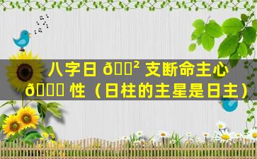 八字日 🌲 支断命主心 🐛 性（日柱的主星是日主）